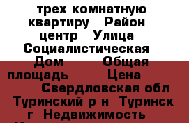 трех комнатную квартиру › Район ­ центр › Улица ­ Социалистическая › Дом ­ 93 › Общая площадь ­ 58 › Цена ­ 1 100 000 - Свердловская обл., Туринский р-н, Туринск г. Недвижимость » Квартиры продажа   . Свердловская обл.